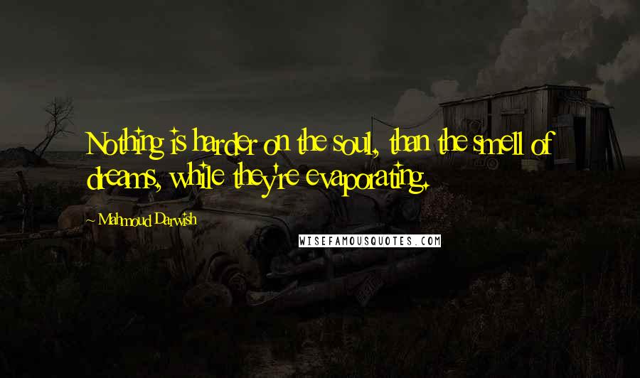 Mahmoud Darwish Quotes: Nothing is harder on the soul, than the smell of dreams, while they're evaporating.