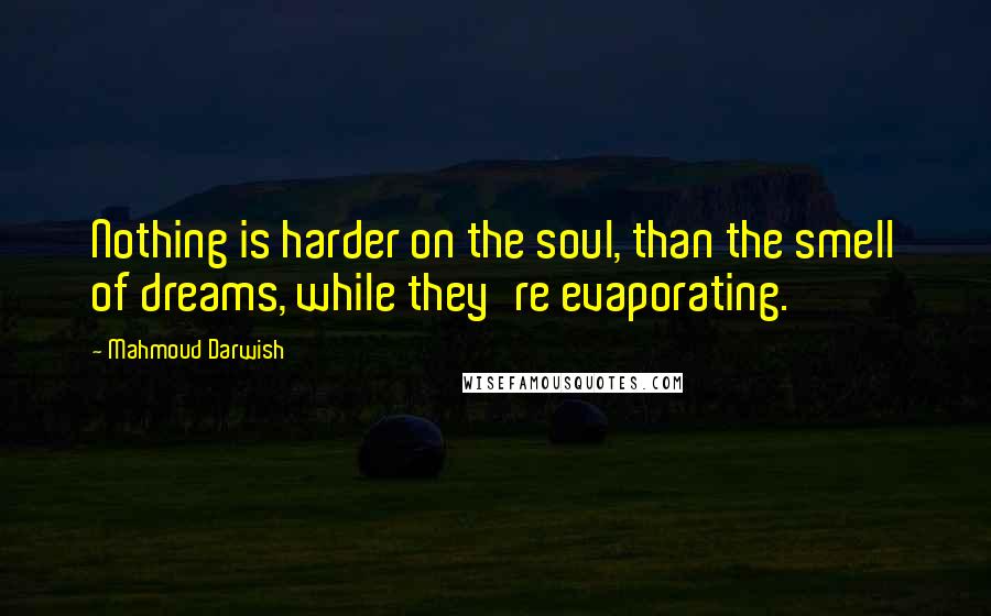 Mahmoud Darwish Quotes: Nothing is harder on the soul, than the smell of dreams, while they're evaporating.