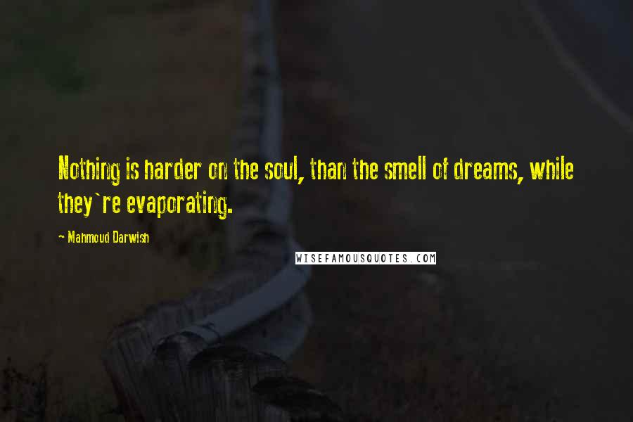 Mahmoud Darwish Quotes: Nothing is harder on the soul, than the smell of dreams, while they're evaporating.