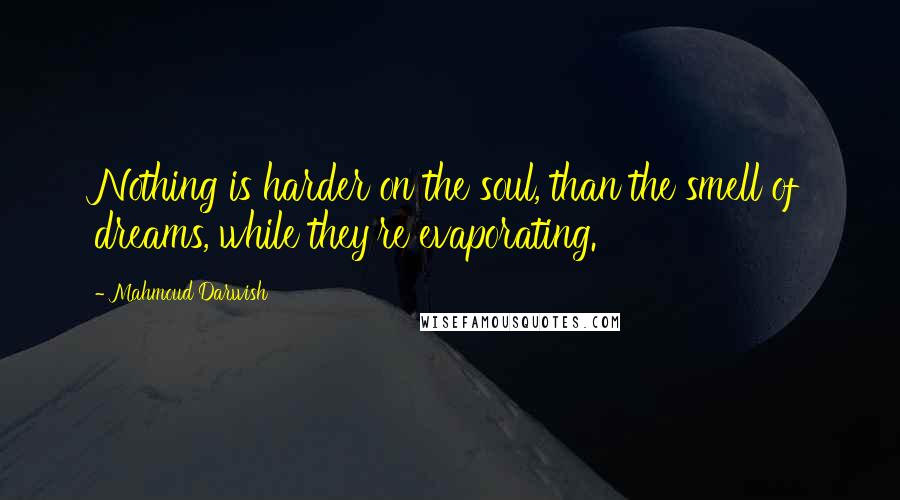 Mahmoud Darwish Quotes: Nothing is harder on the soul, than the smell of dreams, while they're evaporating.