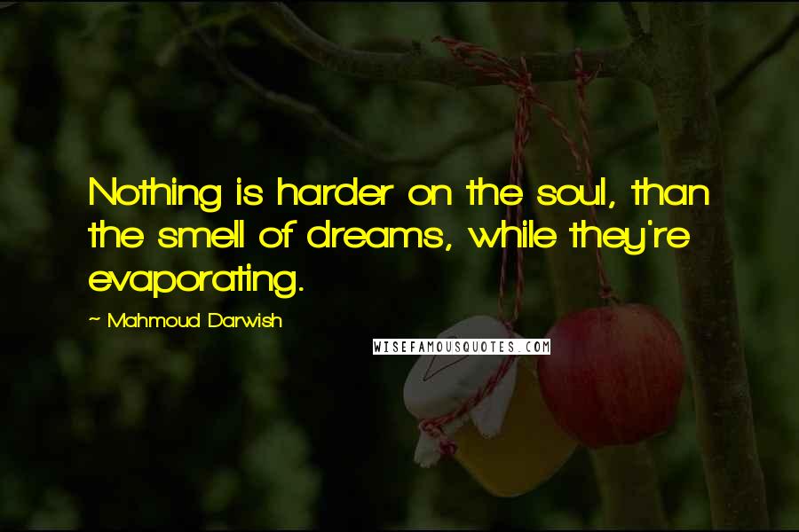 Mahmoud Darwish Quotes: Nothing is harder on the soul, than the smell of dreams, while they're evaporating.