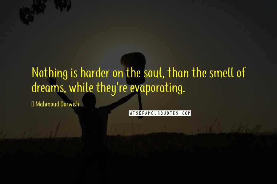Mahmoud Darwish Quotes: Nothing is harder on the soul, than the smell of dreams, while they're evaporating.