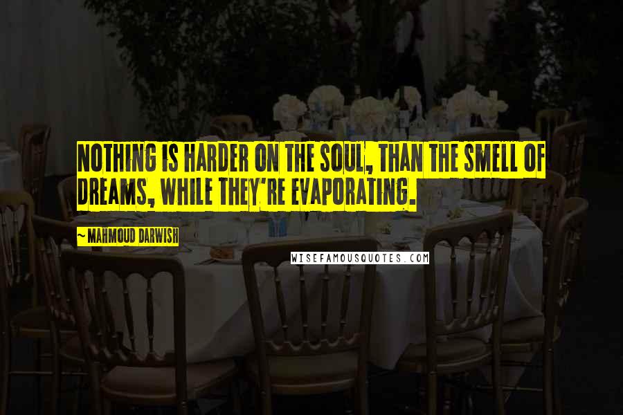 Mahmoud Darwish Quotes: Nothing is harder on the soul, than the smell of dreams, while they're evaporating.