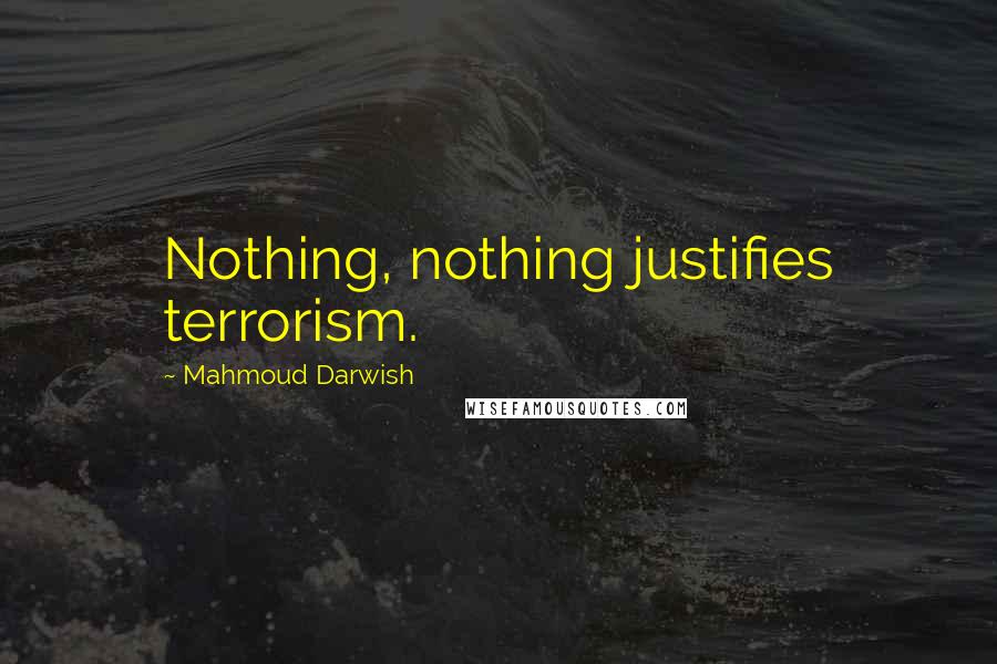 Mahmoud Darwish Quotes: Nothing, nothing justifies terrorism.