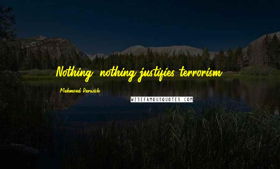 Mahmoud Darwish Quotes: Nothing, nothing justifies terrorism.