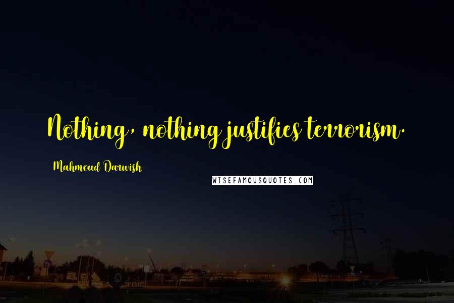 Mahmoud Darwish Quotes: Nothing, nothing justifies terrorism.