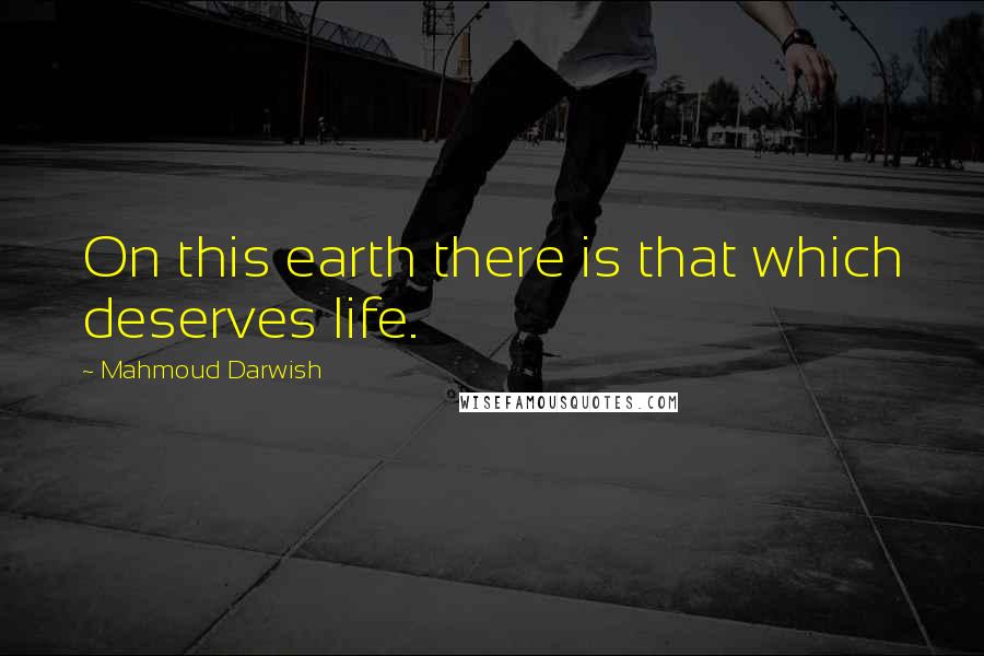 Mahmoud Darwish Quotes: On this earth there is that which deserves life.