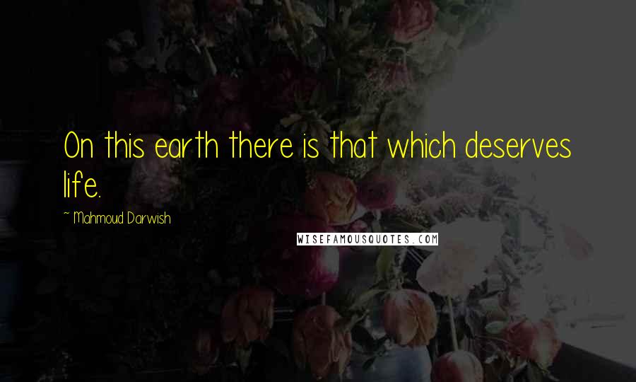 Mahmoud Darwish Quotes: On this earth there is that which deserves life.