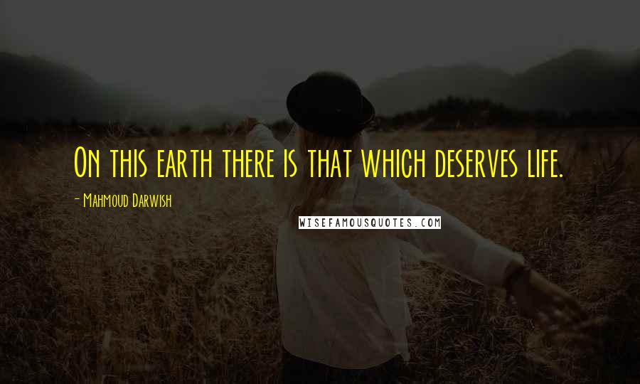 Mahmoud Darwish Quotes: On this earth there is that which deserves life.