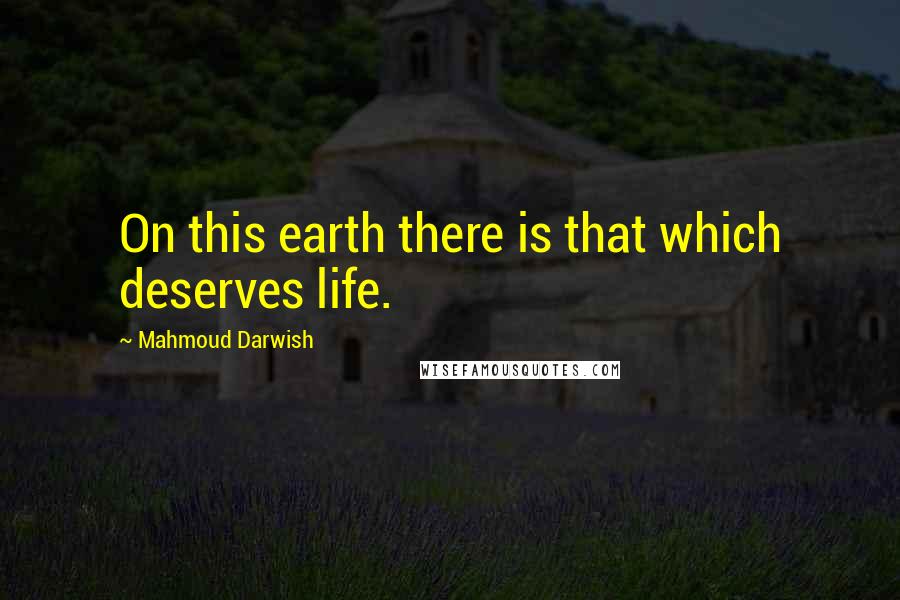 Mahmoud Darwish Quotes: On this earth there is that which deserves life.