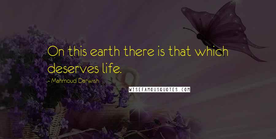 Mahmoud Darwish Quotes: On this earth there is that which deserves life.