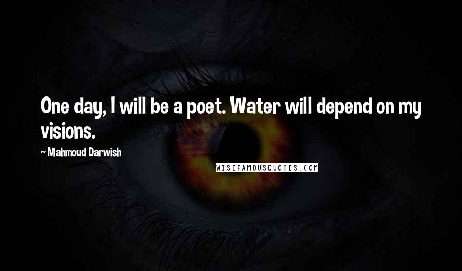 Mahmoud Darwish Quotes: One day, I will be a poet. Water will depend on my visions.