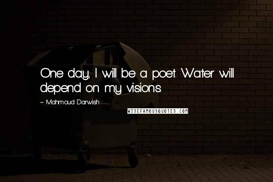 Mahmoud Darwish Quotes: One day, I will be a poet. Water will depend on my visions.