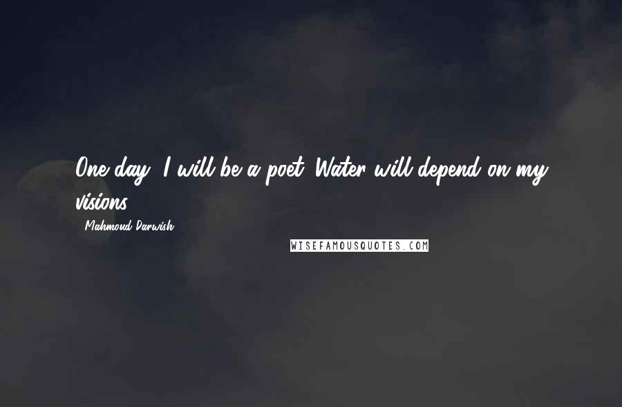 Mahmoud Darwish Quotes: One day, I will be a poet. Water will depend on my visions.