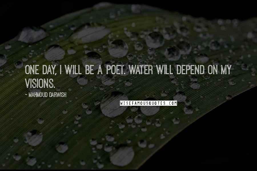 Mahmoud Darwish Quotes: One day, I will be a poet. Water will depend on my visions.