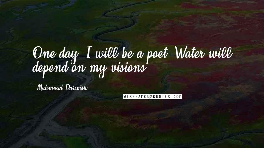 Mahmoud Darwish Quotes: One day, I will be a poet. Water will depend on my visions.