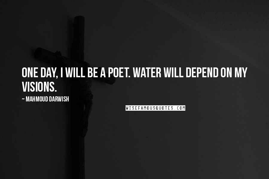 Mahmoud Darwish Quotes: One day, I will be a poet. Water will depend on my visions.