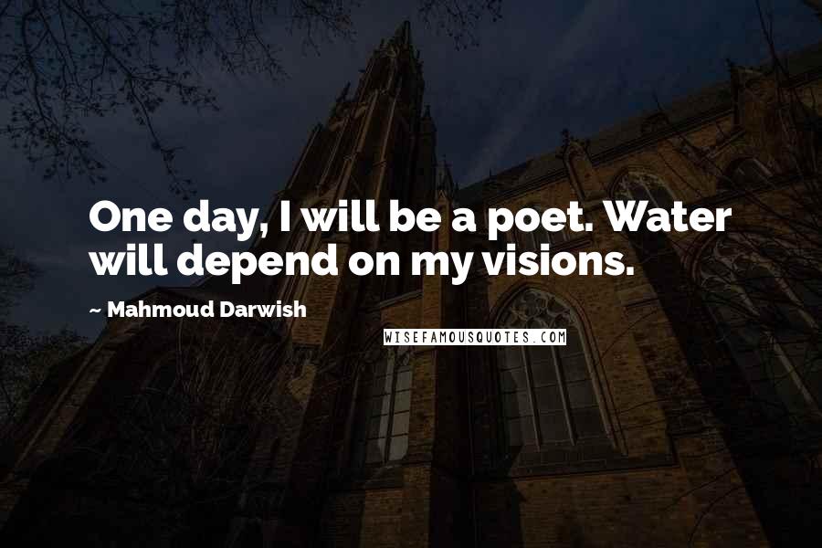 Mahmoud Darwish Quotes: One day, I will be a poet. Water will depend on my visions.