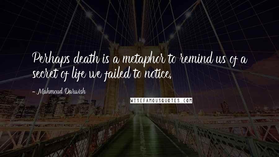 Mahmoud Darwish Quotes: Perhaps death is a metaphor to remind us of a secret of life we failed to notice.