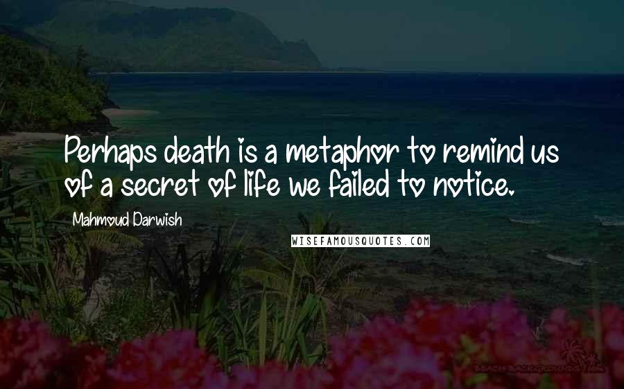 Mahmoud Darwish Quotes: Perhaps death is a metaphor to remind us of a secret of life we failed to notice.