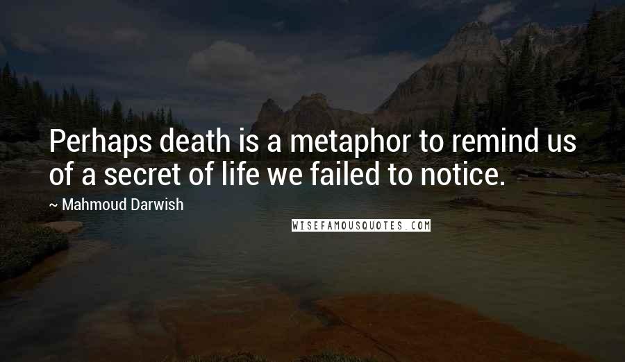 Mahmoud Darwish Quotes: Perhaps death is a metaphor to remind us of a secret of life we failed to notice.