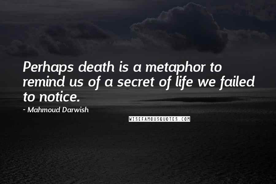 Mahmoud Darwish Quotes: Perhaps death is a metaphor to remind us of a secret of life we failed to notice.