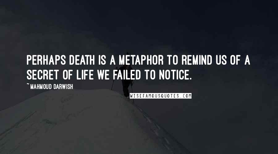 Mahmoud Darwish Quotes: Perhaps death is a metaphor to remind us of a secret of life we failed to notice.