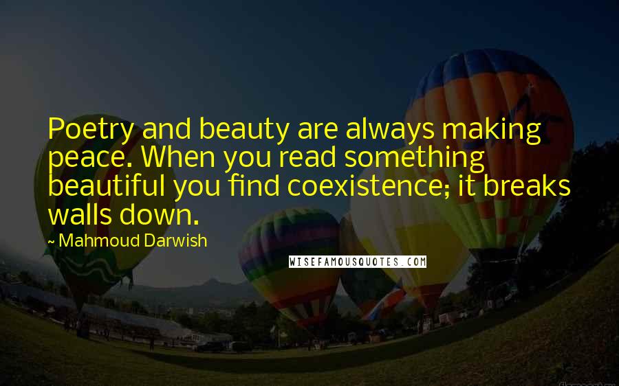 Mahmoud Darwish Quotes: Poetry and beauty are always making peace. When you read something beautiful you find coexistence; it breaks walls down.
