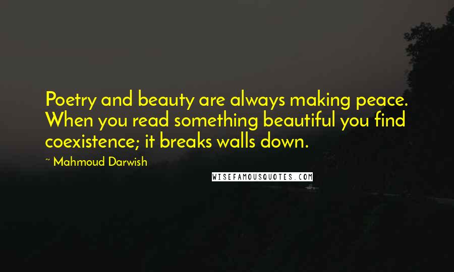 Mahmoud Darwish Quotes: Poetry and beauty are always making peace. When you read something beautiful you find coexistence; it breaks walls down.