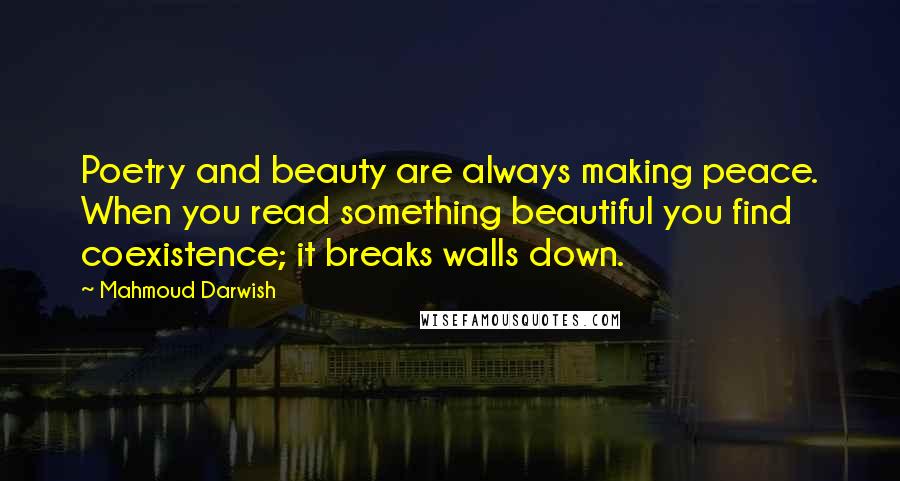 Mahmoud Darwish Quotes: Poetry and beauty are always making peace. When you read something beautiful you find coexistence; it breaks walls down.