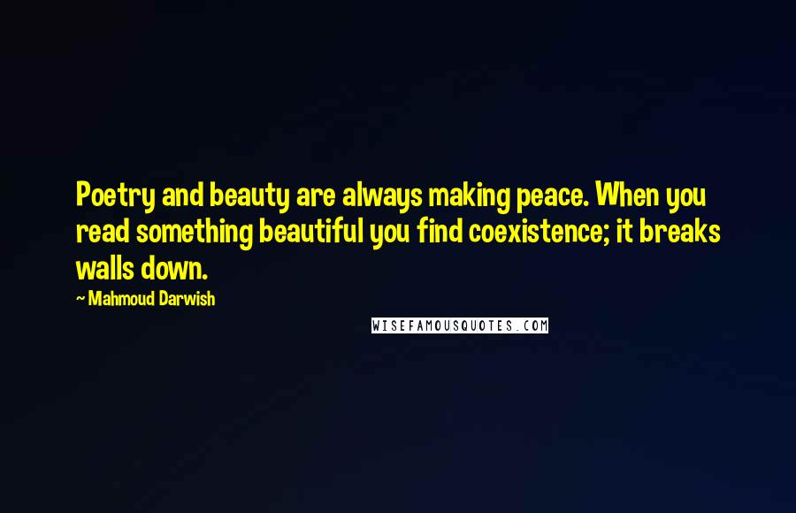 Mahmoud Darwish Quotes: Poetry and beauty are always making peace. When you read something beautiful you find coexistence; it breaks walls down.