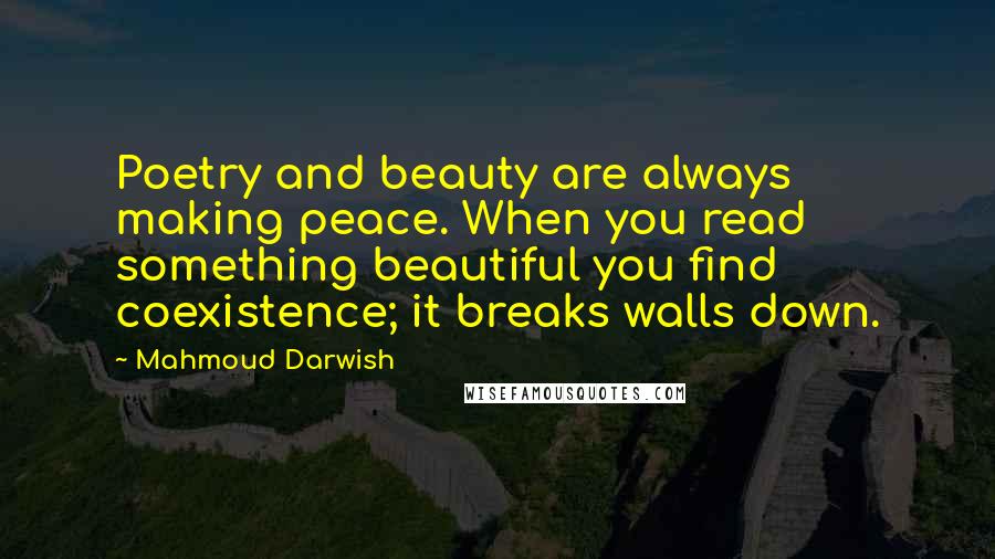 Mahmoud Darwish Quotes: Poetry and beauty are always making peace. When you read something beautiful you find coexistence; it breaks walls down.