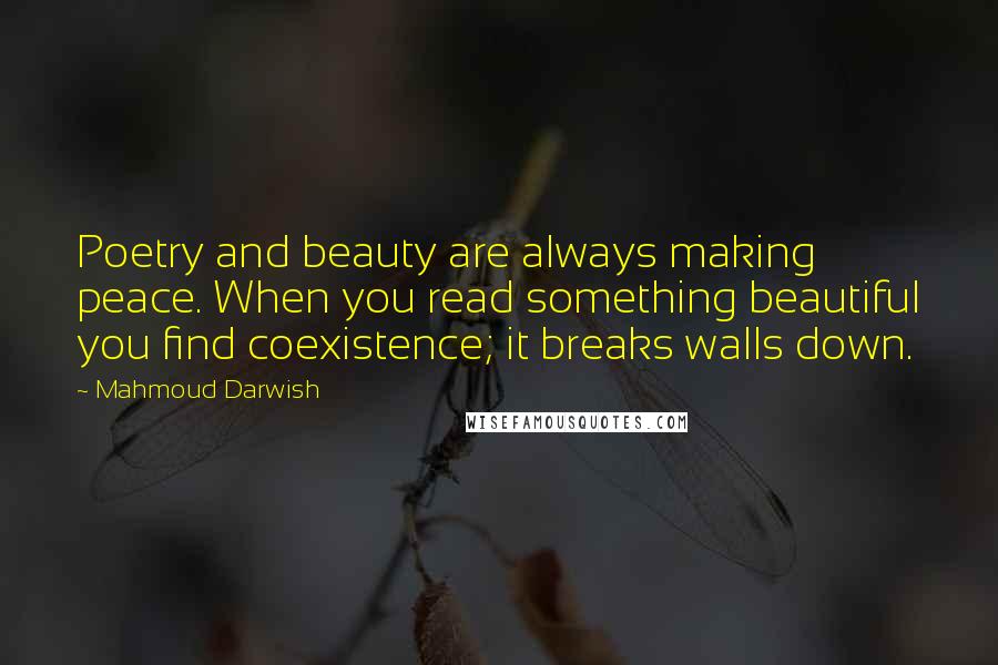 Mahmoud Darwish Quotes: Poetry and beauty are always making peace. When you read something beautiful you find coexistence; it breaks walls down.