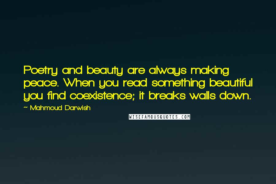 Mahmoud Darwish Quotes: Poetry and beauty are always making peace. When you read something beautiful you find coexistence; it breaks walls down.