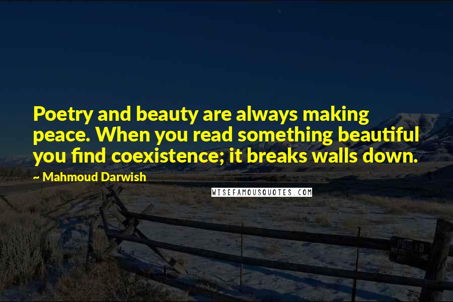 Mahmoud Darwish Quotes: Poetry and beauty are always making peace. When you read something beautiful you find coexistence; it breaks walls down.