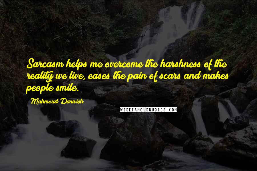 Mahmoud Darwish Quotes: Sarcasm helps me overcome the harshness of the reality we live, eases the pain of scars and makes people smile.