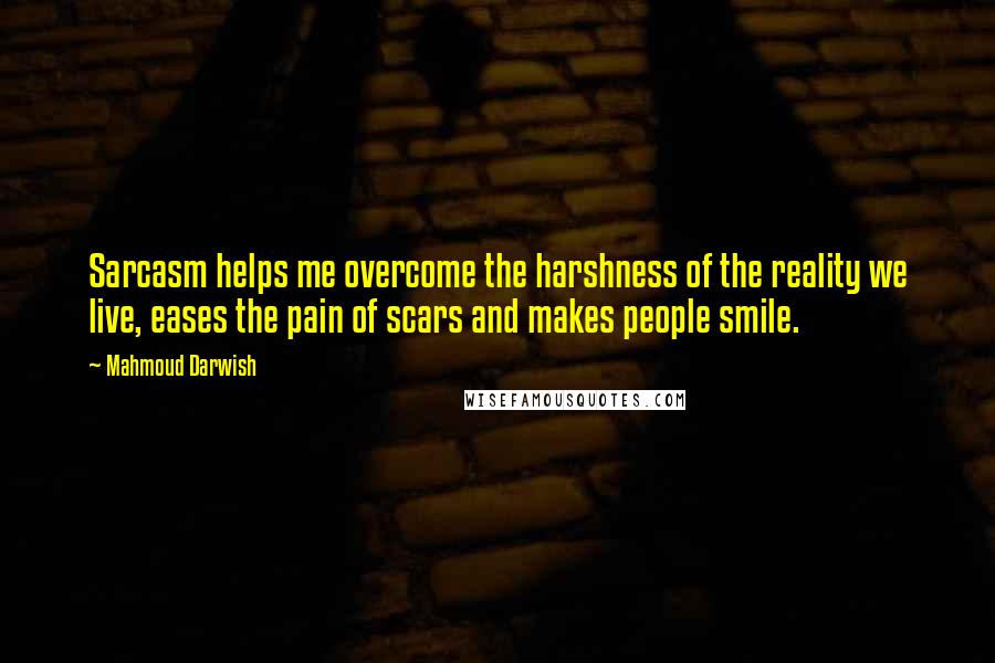 Mahmoud Darwish Quotes: Sarcasm helps me overcome the harshness of the reality we live, eases the pain of scars and makes people smile.