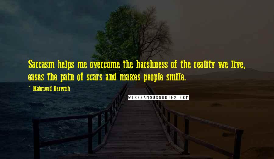 Mahmoud Darwish Quotes: Sarcasm helps me overcome the harshness of the reality we live, eases the pain of scars and makes people smile.