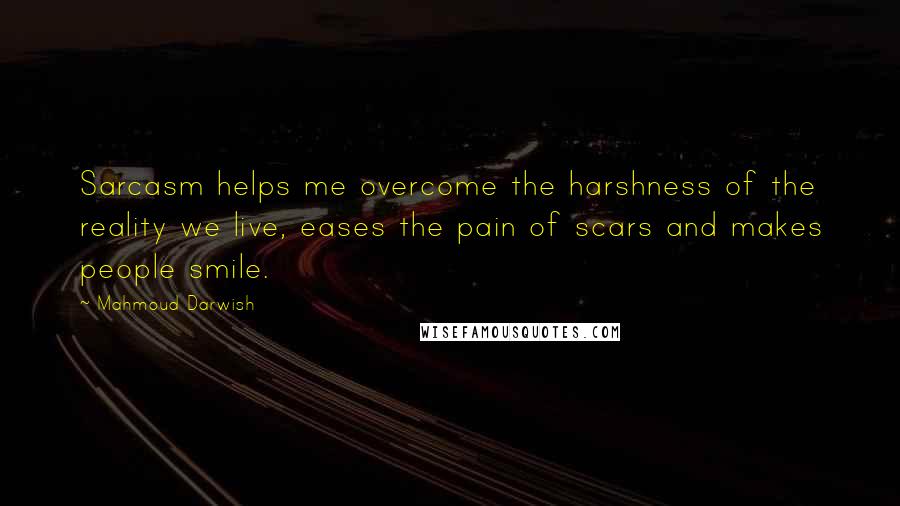 Mahmoud Darwish Quotes: Sarcasm helps me overcome the harshness of the reality we live, eases the pain of scars and makes people smile.