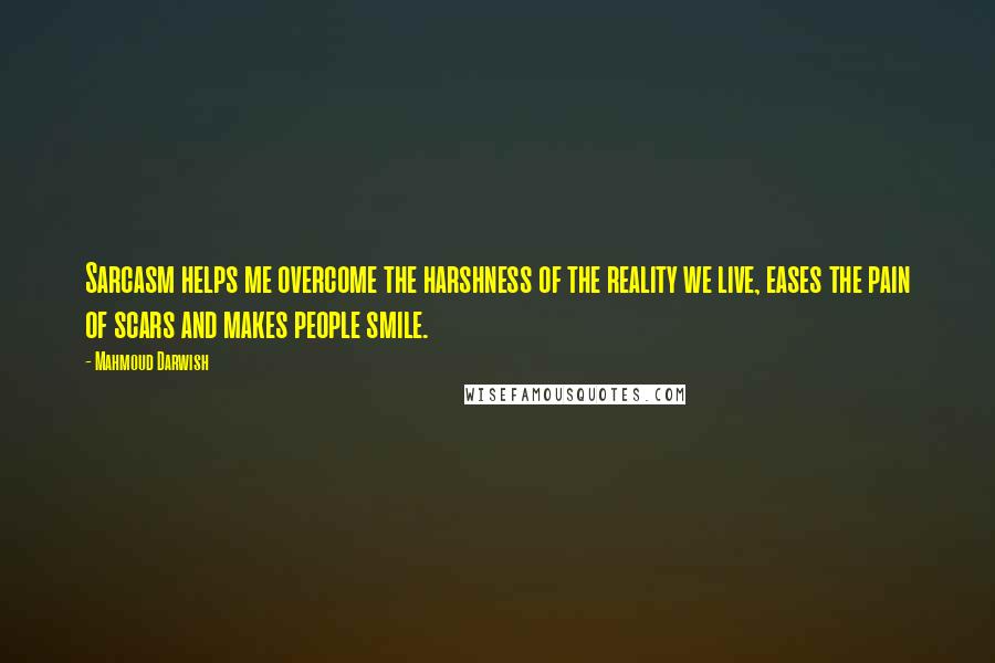 Mahmoud Darwish Quotes: Sarcasm helps me overcome the harshness of the reality we live, eases the pain of scars and makes people smile.