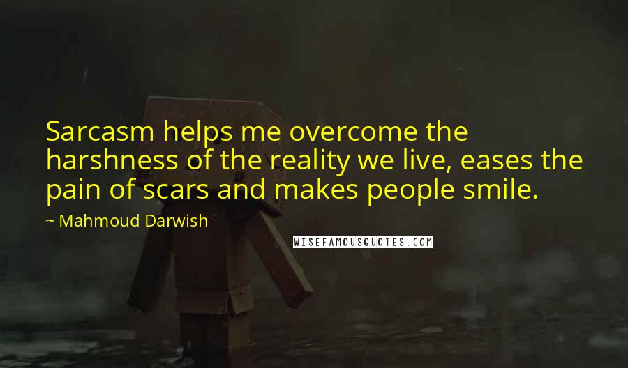 Mahmoud Darwish Quotes: Sarcasm helps me overcome the harshness of the reality we live, eases the pain of scars and makes people smile.