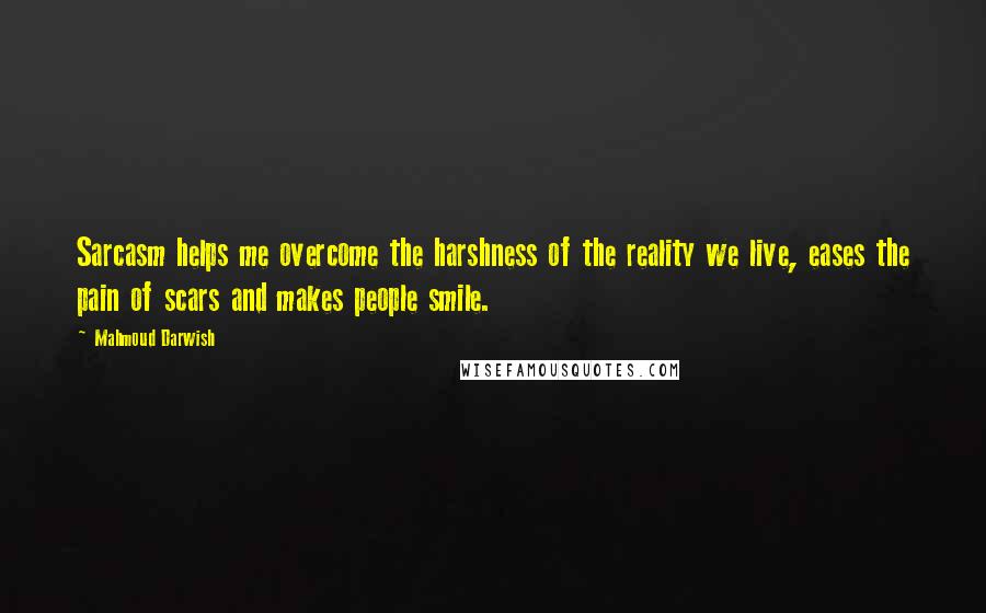 Mahmoud Darwish Quotes: Sarcasm helps me overcome the harshness of the reality we live, eases the pain of scars and makes people smile.