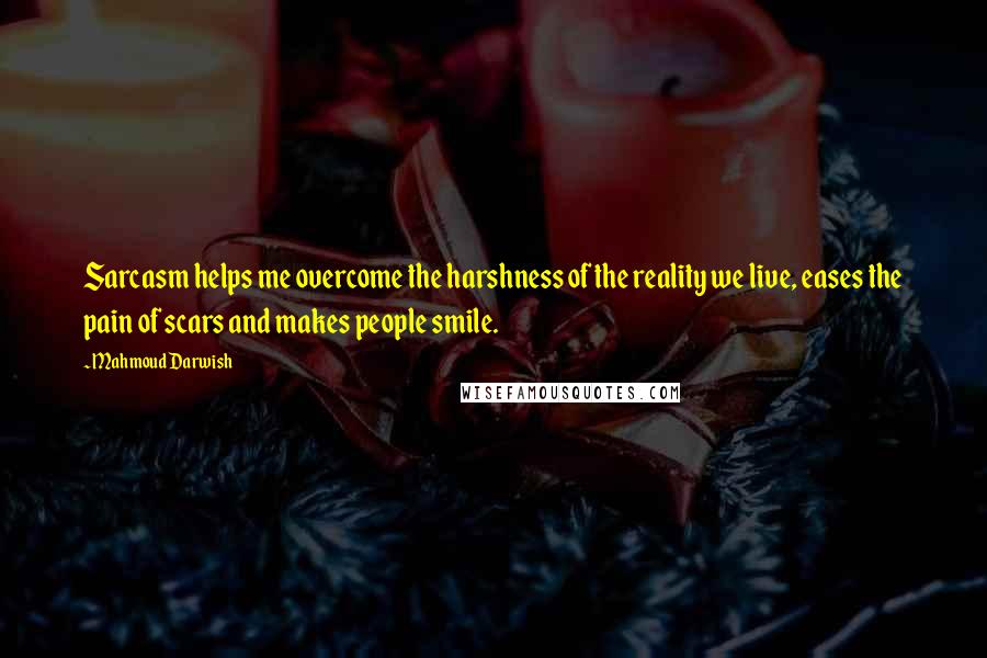 Mahmoud Darwish Quotes: Sarcasm helps me overcome the harshness of the reality we live, eases the pain of scars and makes people smile.