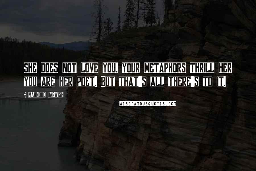 Mahmoud Darwish Quotes: She does not love you. Your metaphors thrill her you are her poet. But that's all there's to it.