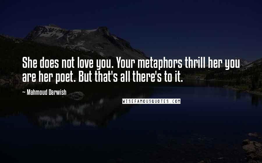 Mahmoud Darwish Quotes: She does not love you. Your metaphors thrill her you are her poet. But that's all there's to it.