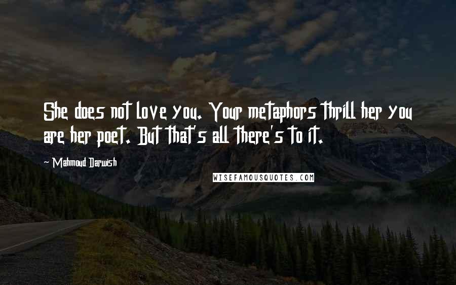Mahmoud Darwish Quotes: She does not love you. Your metaphors thrill her you are her poet. But that's all there's to it.