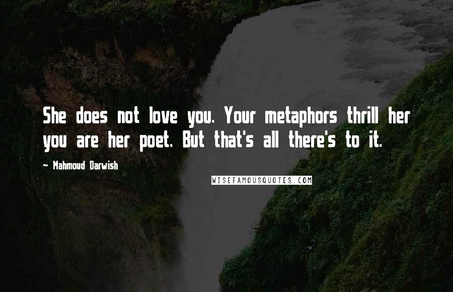 Mahmoud Darwish Quotes: She does not love you. Your metaphors thrill her you are her poet. But that's all there's to it.