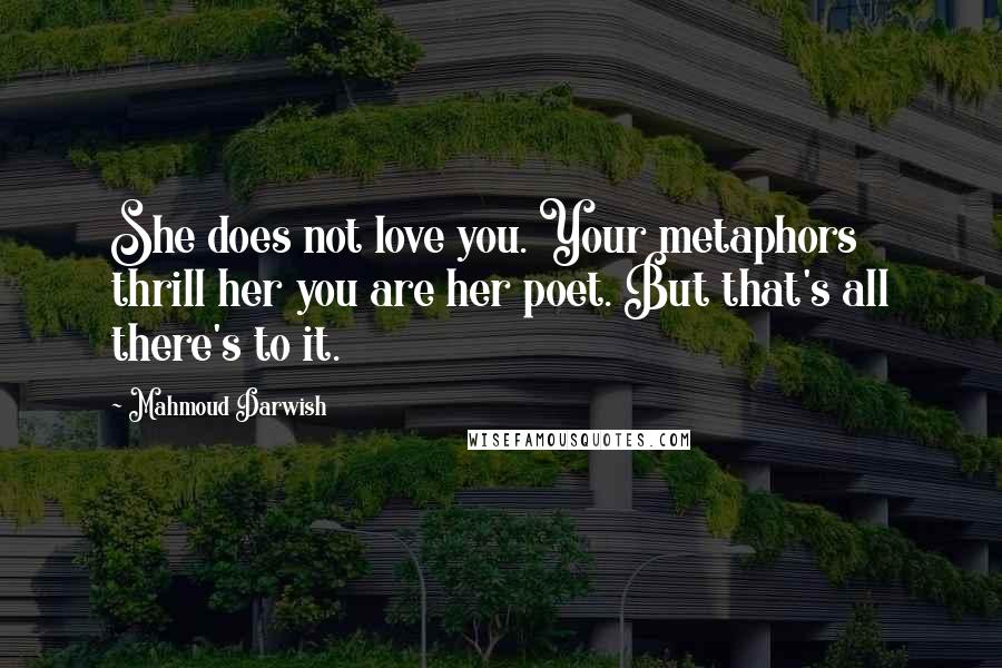 Mahmoud Darwish Quotes: She does not love you. Your metaphors thrill her you are her poet. But that's all there's to it.