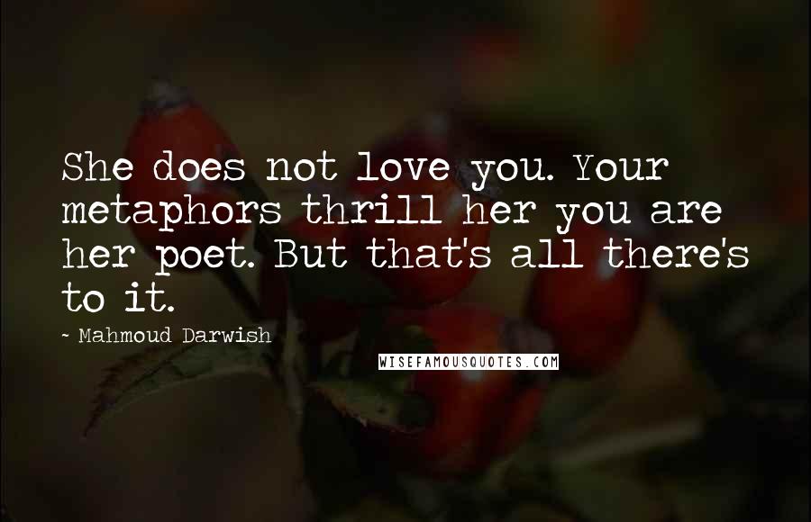 Mahmoud Darwish Quotes: She does not love you. Your metaphors thrill her you are her poet. But that's all there's to it.