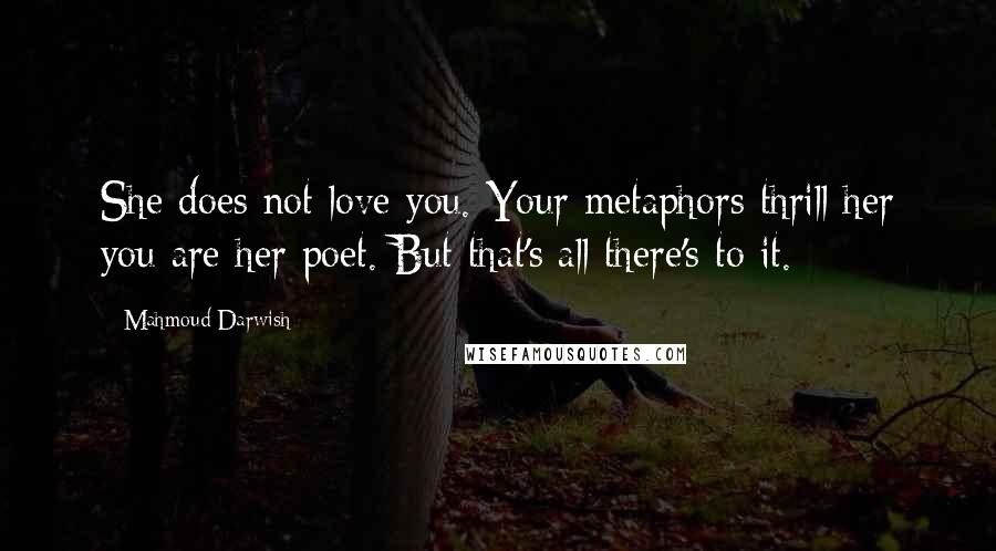 Mahmoud Darwish Quotes: She does not love you. Your metaphors thrill her you are her poet. But that's all there's to it.